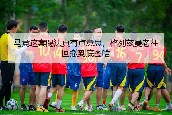 马竞这套踢法真有点意思，格列兹曼老往回撤到底图啥