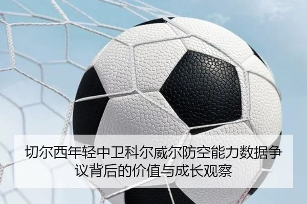 切尔西年轻中卫科尔威尔防空能力数据争议背后的价值与成长观察