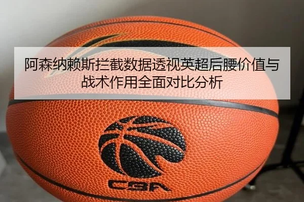 阿森纳赖斯拦截数据透视英超后腰价值与战术作用全面对比分析