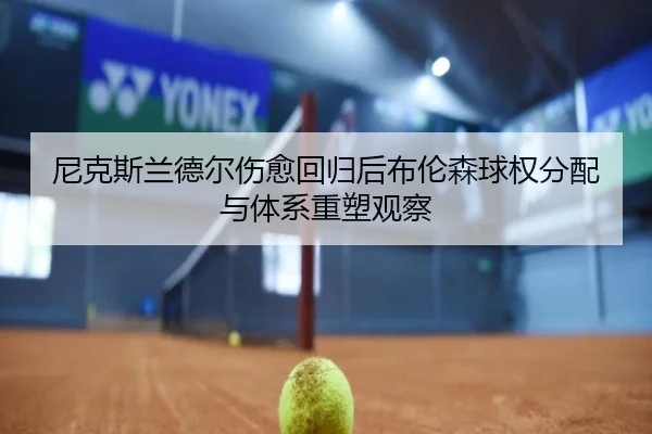 尼克斯兰德尔伤愈回归后布伦森球权分配与体系重塑观察