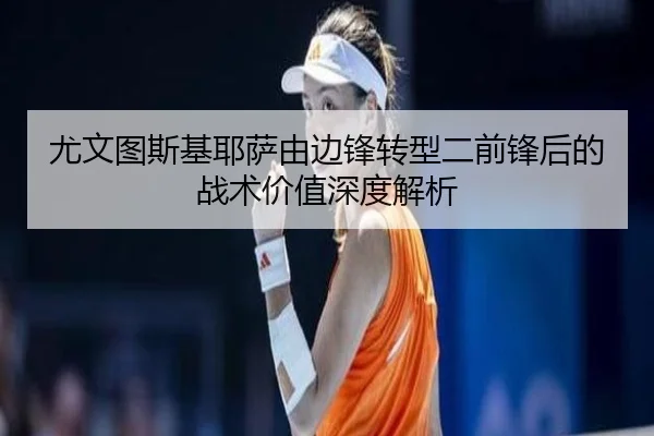 尤文图斯基耶萨由边锋转型二前锋后的战术价值深度解析