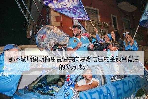 那不勒斯奥斯梅恩夏窗去向悬念与违约金谈判背后的多方博弈