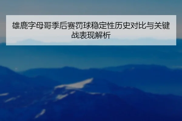 雄鹿字母哥季后赛罚球稳定性历史对比与关键战表现解析