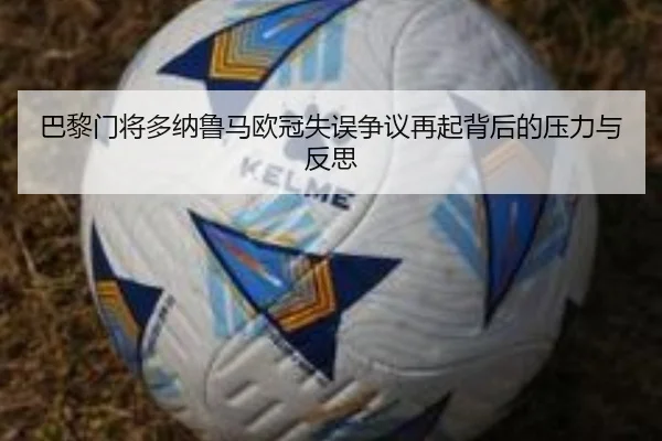 巴黎门将多纳鲁马欧冠失误争议再起背后的压力与反思