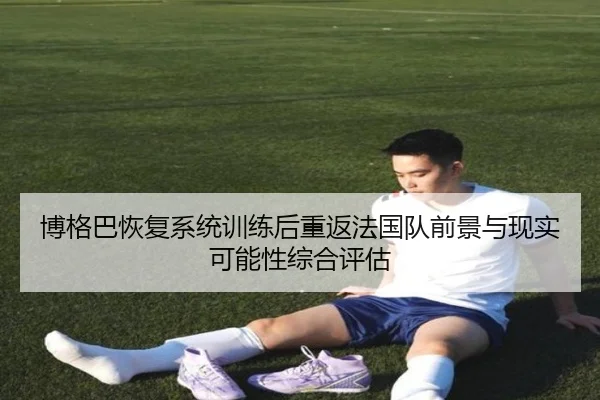 博格巴恢复系统训练后重返法国队前景与现实可能性综合评估