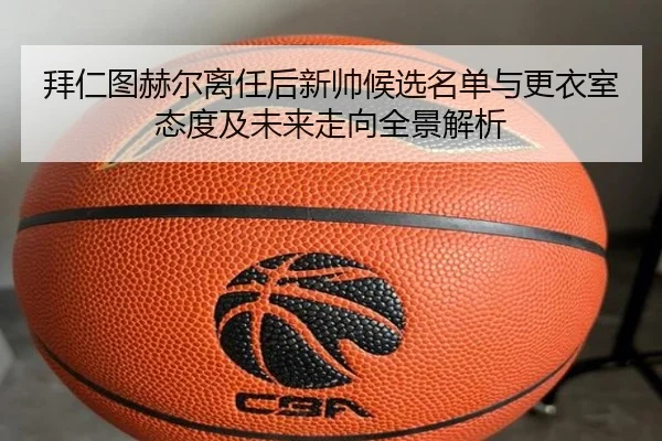 拜仁图赫尔离任后新帅候选名单与更衣室态度及未来走向全景解析